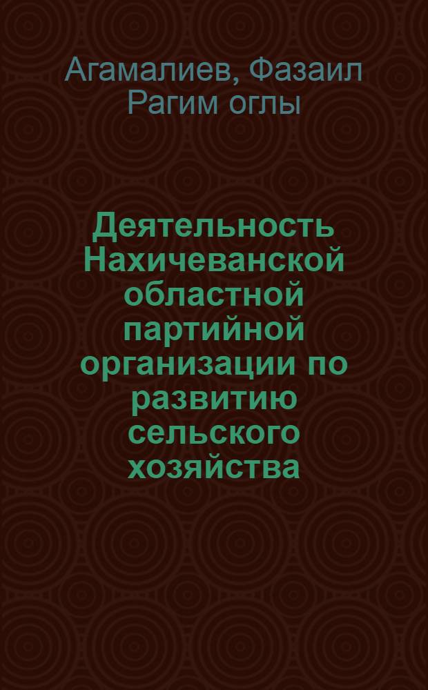 Деятельность Нахичеванской областной партийной организации по развитию сельского хозяйства (1966-1975 гг.) : Автореф. дис. на соиск. учен. степ. канд. ист. наук : (07.00.01)