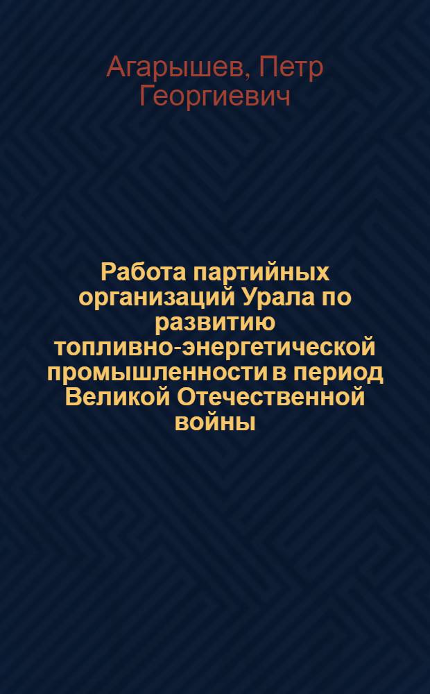 Работа партийных организаций Урала по развитию топливно-энергетической промышленности в период Великой Отечественной войны (1941-1945 гг.) : Автореф. дис. на соиск. учен. степ. д-ра ист. наук : (07.00.01)