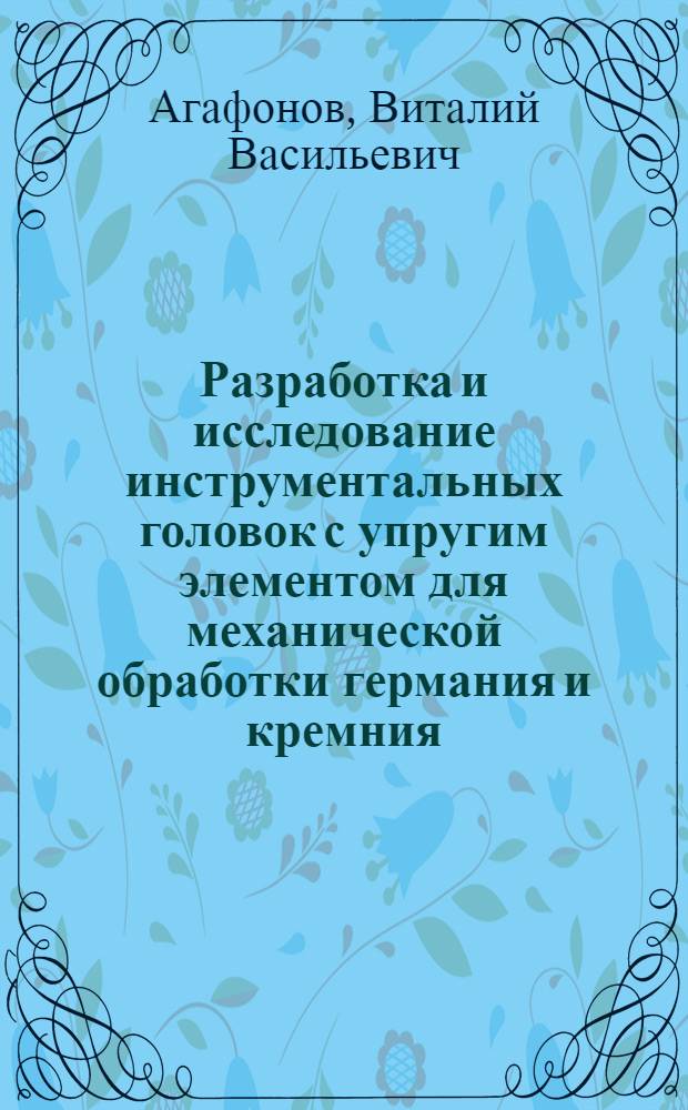 Разработка и исследование инструментальных головок с упругим элементом для механической обработки германия и кремния : Автореф. дис. на соиск. учен. степ. канд. техн. наук : (05.03.01)