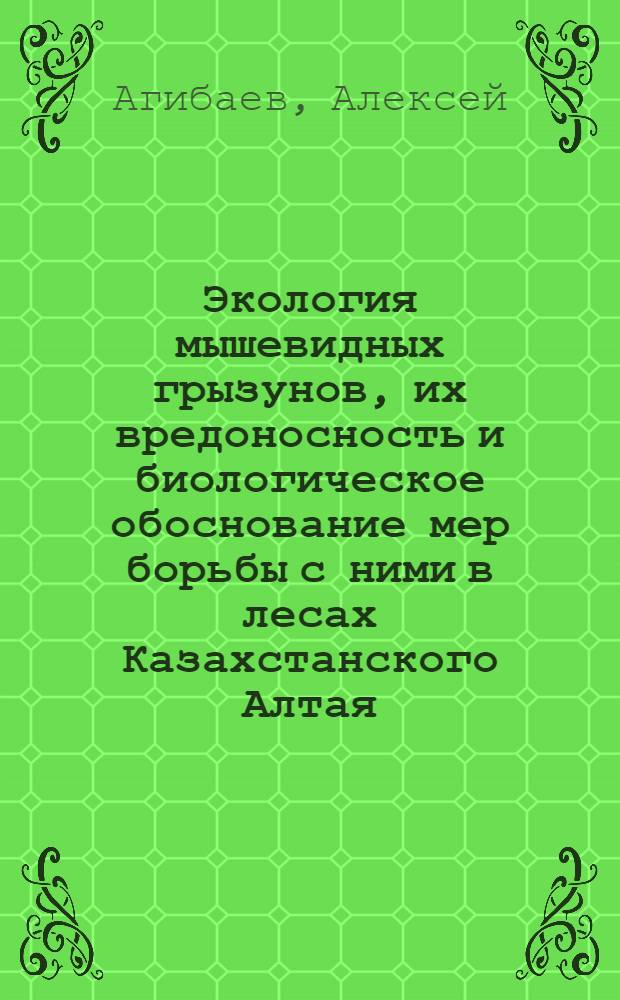 Экология мышевидных грызунов, их вредоносность и биологическое обоснование мер борьбы с ними в лесах Казахстанского Алтая : Автореф. дис. на соиск. учен. степ. канд. биол. наук : (03.00.08)