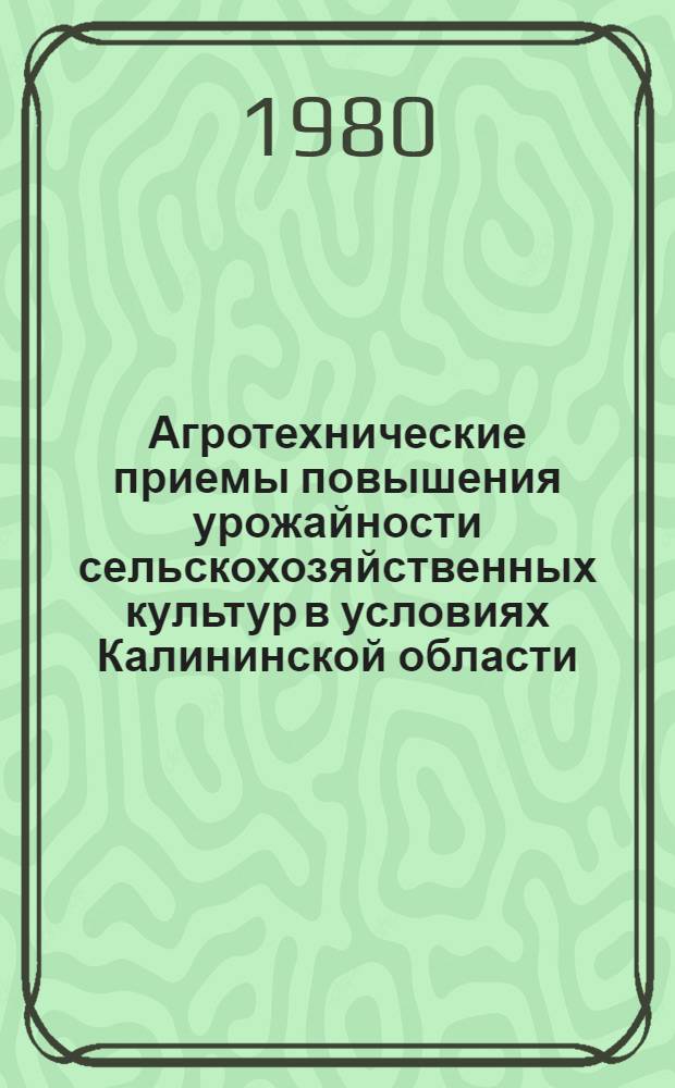 Агротехнические приемы повышения урожайности сельскохозяйственных культур в условиях Калининской области : (Сб. науч. тр.)