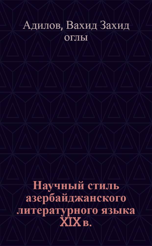 Научный стиль азербайджанского литературного языка XIX в. : Автореф. дис. на соиск. учен. степ. канд. филол. наук : (10.02.06)