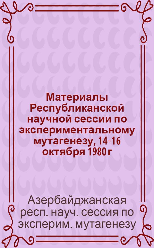 Материалы Республиканской научной сессии по экспериментальному мутагенезу, 14-16 октября 1980 г.