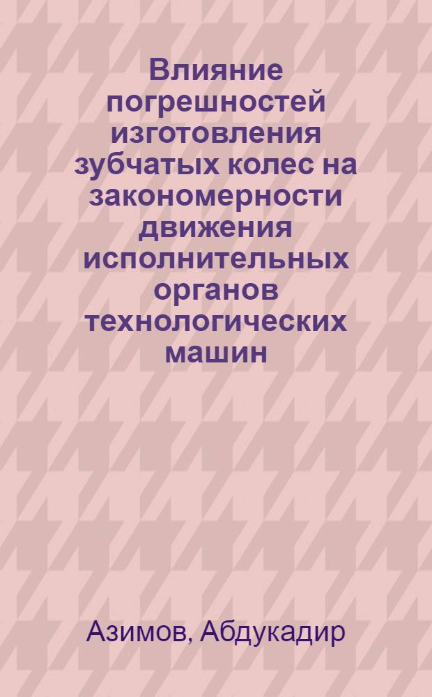 Влияние погрешностей изготовления зубчатых колес на закономерности движения исполнительных органов технологических машин : Автореф. дис. на соиск. учен. степ. канд. техн. наук : (05.02.18)