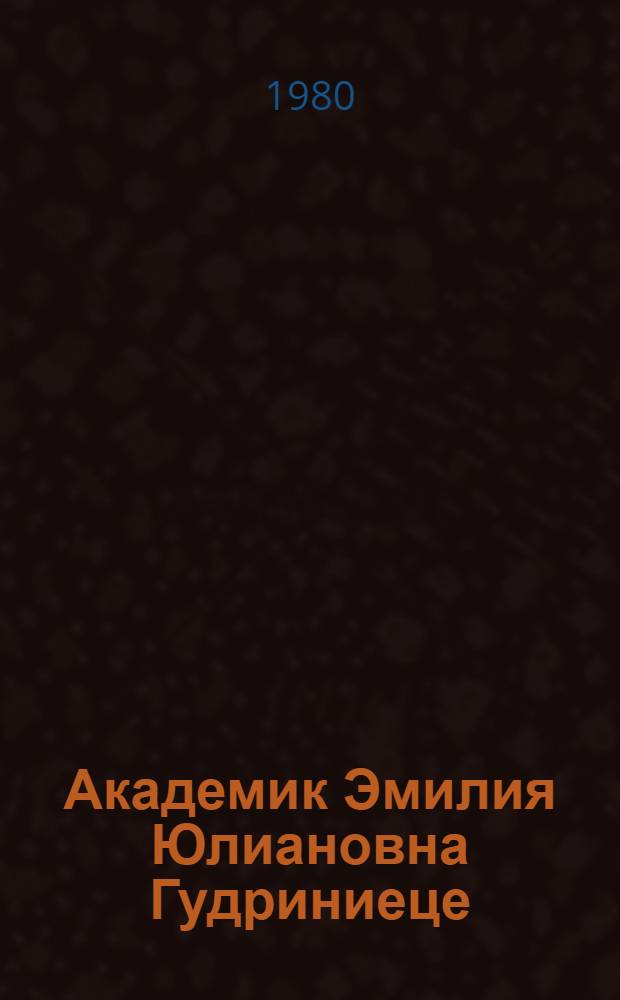 Академик Эмилия Юлиановна Гудриниеце : Персон. библиогр. указ