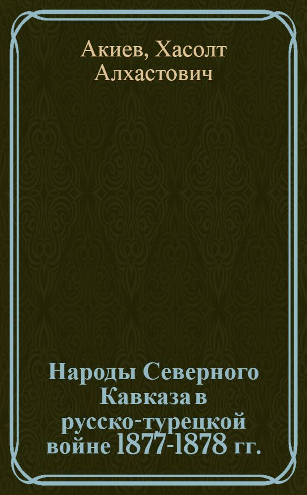 Народы Северного Кавказа в русско-турецкой войне 1877-1878 гг. : Автореф. дис. на соиск. учен. степ. канд. ист. наук : (07.00.02)