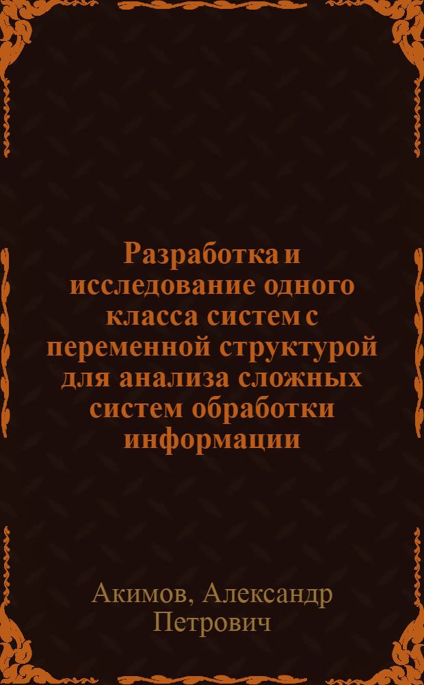 Разработка и исследование одного класса систем с переменной структурой для анализа сложных систем обработки информации : Автореф. дис. на соиск. учен. степ. канд. физ.-мат. наук : (01.01.09)