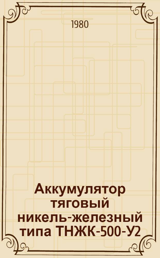 Аккумулятор тяговый никель-железный типа ТНЖК-500-У2 : Каталог : (Взамен ТИ 22.02.21-73)