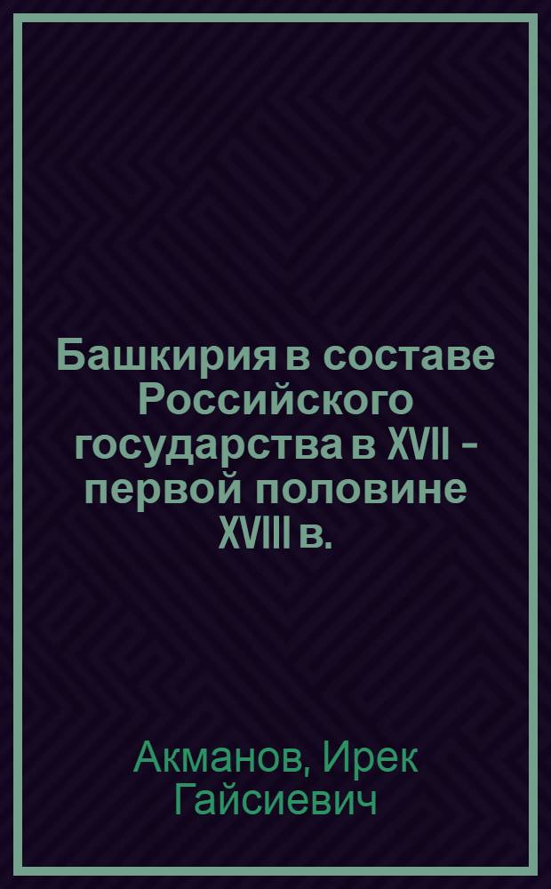 Башкирия в составе Российского государства в XVII - первой половине XVIII в. : (Соц.-экон. развитие и борьба башкир против феодал. и нац. гнета) : Автореф. дис. на соиск. учен. степ. д-ра ист. наук : (07.00.02)