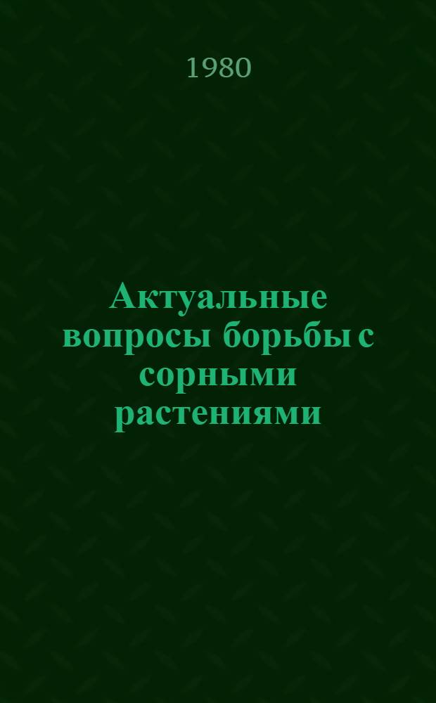 Актуальные вопросы борьбы с сорными растениями : Науч. тр. ВАСХНИЛ