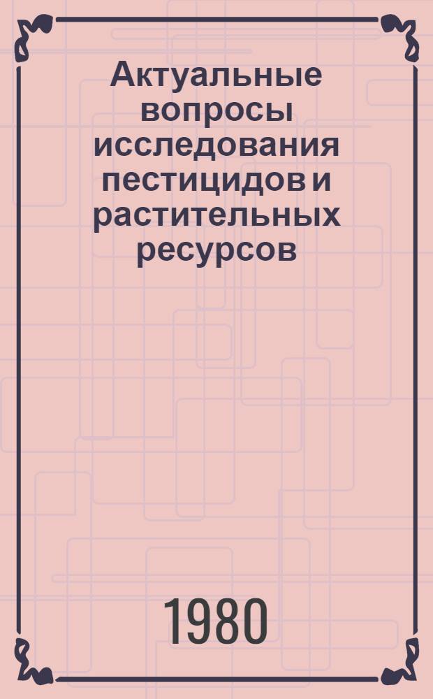 Актуальные вопросы исследования пестицидов и растительных ресурсов : Сб. науч. тр