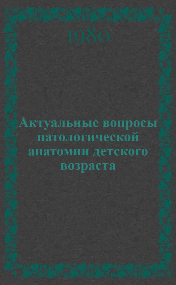 Актуальные вопросы патологической анатомии детского возраста : Науч.-темат. сб