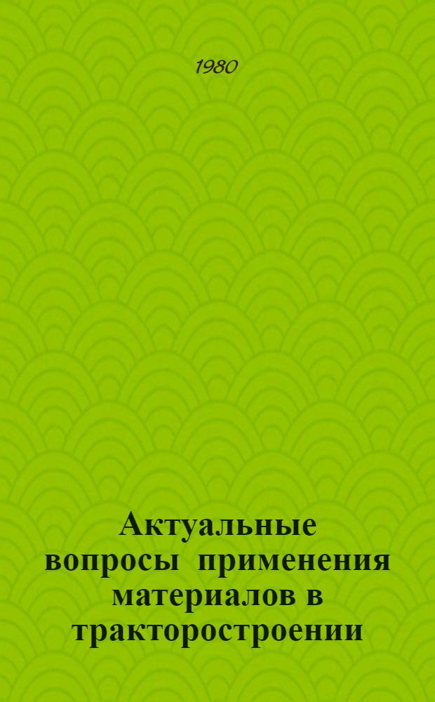 Актуальные вопросы применения материалов в тракторостроении : Труды