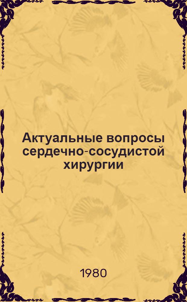 Актуальные вопросы сердечно-сосудистой хирургии : Тез. докл. конф., 2-4 окт. 1980 г