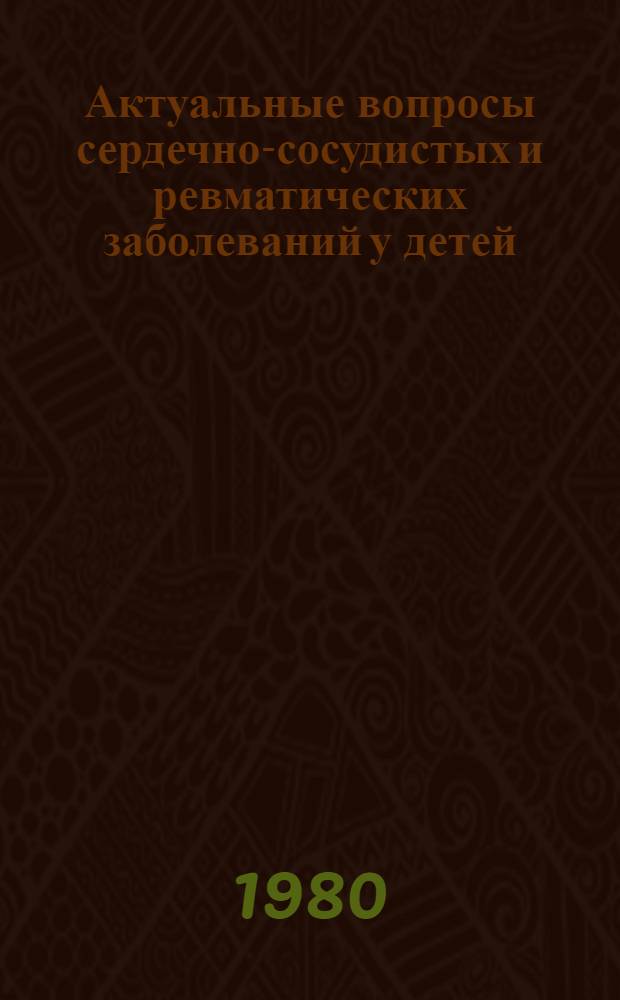 Актуальные вопросы сердечно-сосудистых и ревматических заболеваний у детей : Сб. науч. тр., посвящ. 60-летию КазССР и Компартии Казахстана
