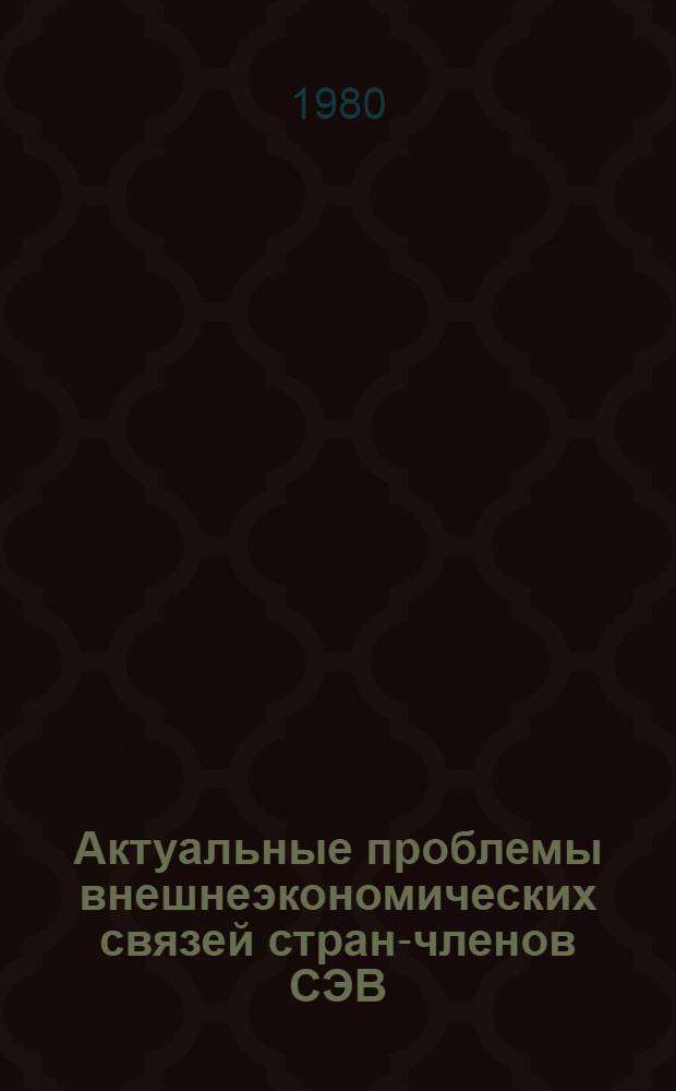 Актуальные проблемы внешнеэкономических связей стран-членов СЭВ : (По материалам Науч. конф., посвящ. 30-летию СЭВ)