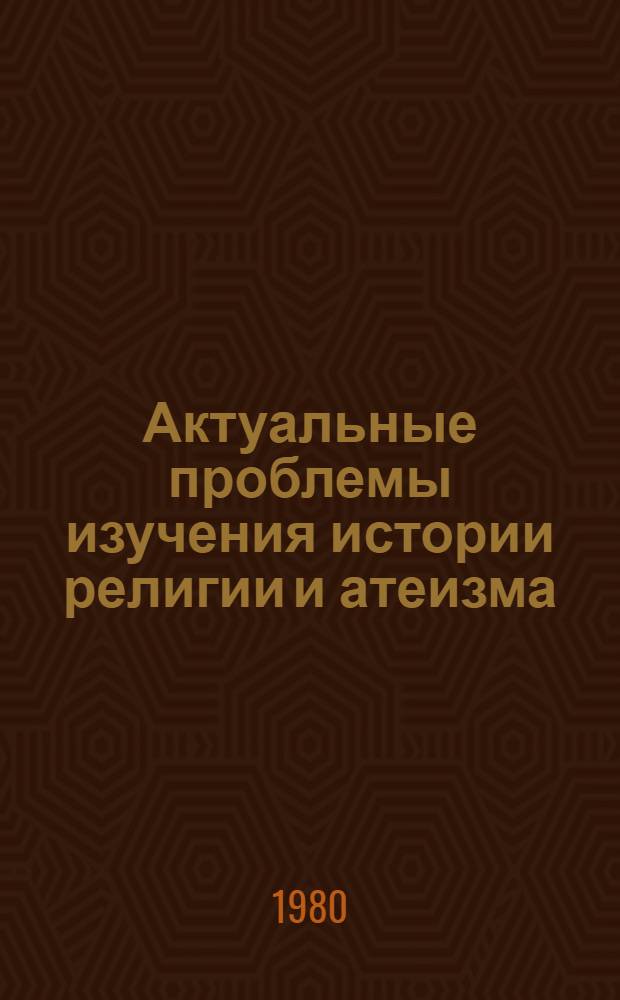 Актуальные проблемы изучения истории религии и атеизма : Сб. тр