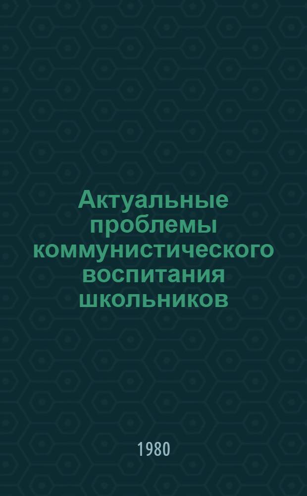 Актуальные проблемы коммунистического воспитания школьников : Сб. науч. тр