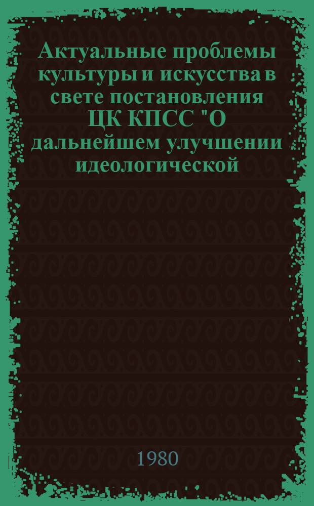 Актуальные проблемы культуры и искусства в свете постановления ЦК КПСС "О дальнейшем улучшении идеологической, политико-воспитательной работы" : Тез. Второй всерос. науч.-теорет. конф. аспирантов вузов культуры и искусства