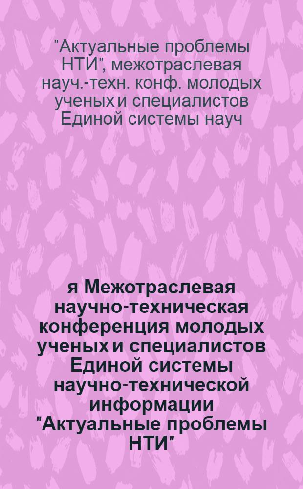 1-я Межотраслевая научно-техническая конференция молодых ученых и специалистов Единой системы научно-технической информации "Актуальные проблемы НТИ", [7-8 апреля 1980 г.] : Тезисы докл