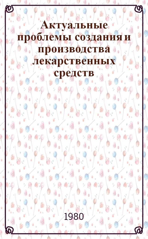 Актуальные проблемы создания и производства лекарственных средств : Тез. науч. конф., 16-17 мая 1980 г