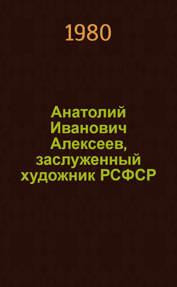 Анатолий Иванович Алексеев, заслуженный художник РСФСР : Каталог выставки, посвящ. 50-летию со дня рождения художника