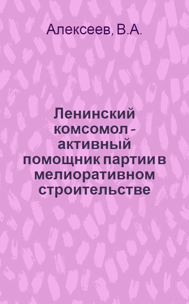Ленинский комсомол - активный помощник партии в мелиоративном строительстве : На материалах Сарат. обл. : Метод. рекомендации в помощь пропагандистам и слушателям системы комс. полит. и экон. образования, чл. лектор. групп ком. ВЛКСМ