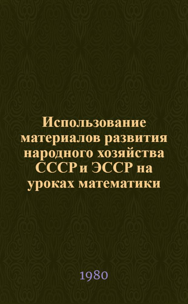 Использование материалов развития народного хозяйства СССР и ЭССР на уроках математики : Метод. вспомогат. материал для учителя