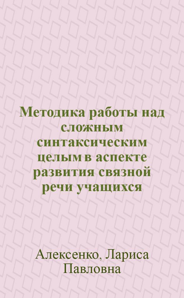 Методика работы над сложным синтаксическим целым в аспекте развития связной речи учащихся : Автореф. дис. на соиск. учен. степ. канд. пед. наук : (13.00.02)