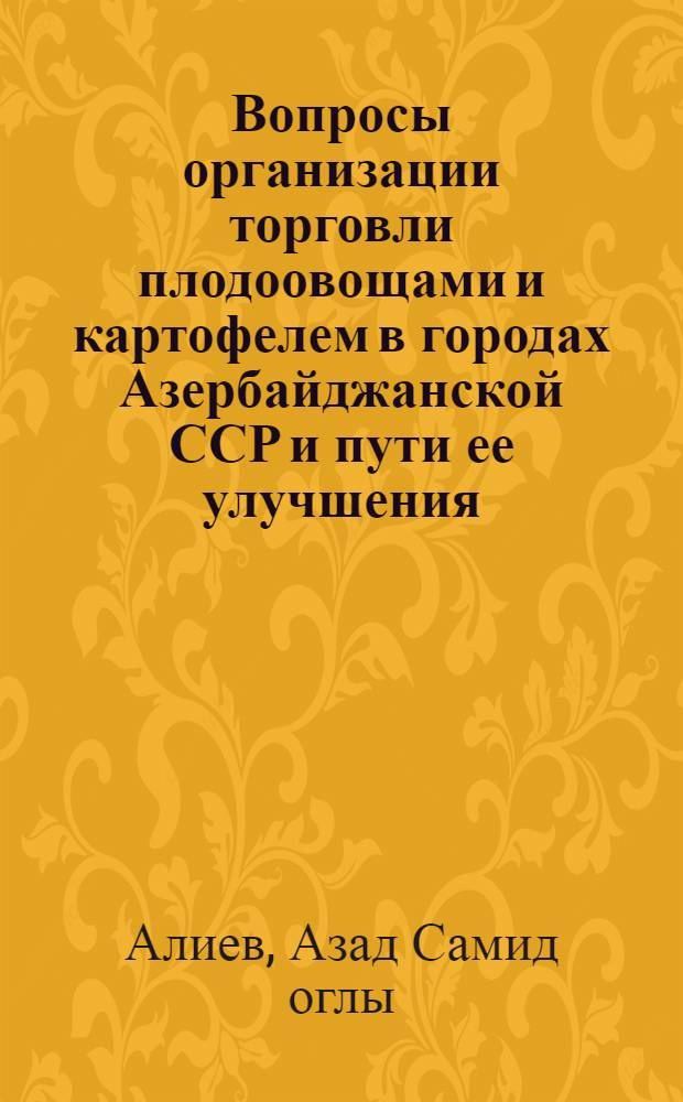 Вопросы организации торговли плодоовощами и картофелем в городах Азербайджанской ССР и пути ее улучшения : Автореф. дис. на соиск. учен. степ. канд. экон. наук : (08.00.05)