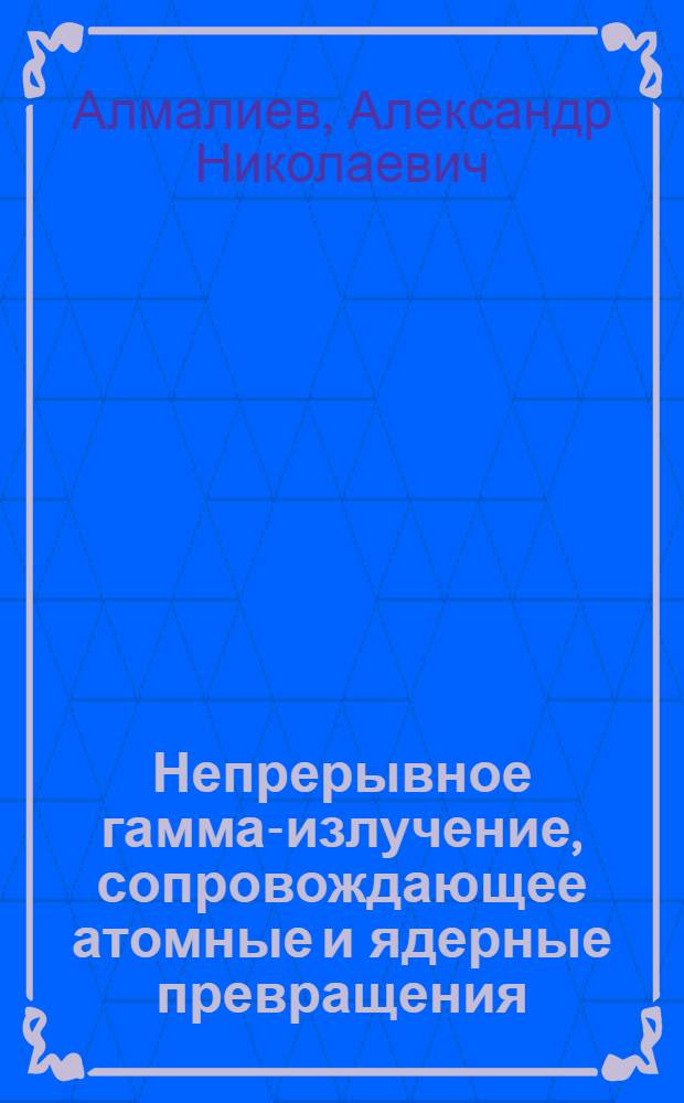 Непрерывное гамма-излучение, сопровождающее атомные и ядерные превращения : Автореф. дис. на соиск. учен. степ. канд. физ.-мат. наук : (01.04.02)