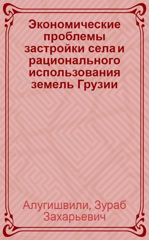 Экономические проблемы застройки села и рационального использования земель Грузии : Автореф. дис. на соиск. учен. степ. д-ра экон. наук : (08.00.05)