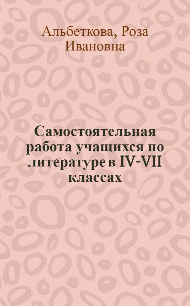 Самостоятельная работа учащихся по литературе в IV-VII классах : Пособие для учителя