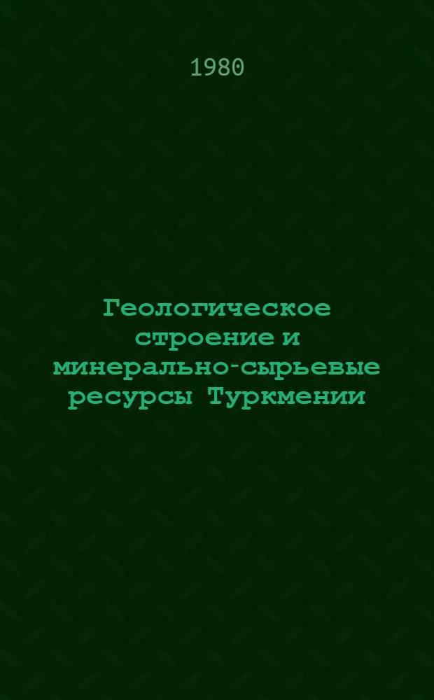 Геологическое строение и минерально-сырьевые ресурсы Туркмении : (По республикам Сов. Союза)