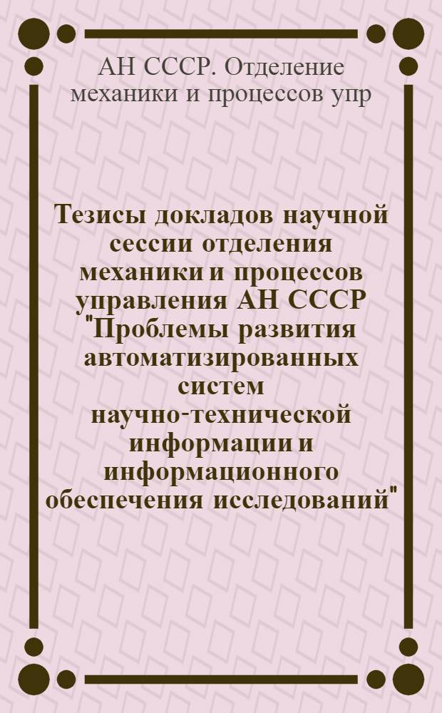 Тезисы докладов научной сессии отделения механики и процессов управления АН СССР "Проблемы развития автоматизированных систем научно-технической информации и информационного обеспечения исследований"