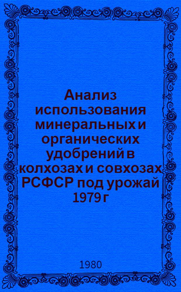 Анализ использования минеральных и органических удобрений в колхозах и совхозах РСФСР под урожай 1979 г. : Стат. табл.