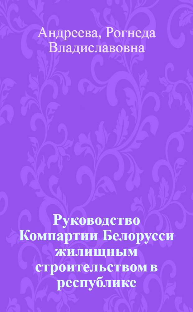 Руководство Компартии Белорусси жилищным строительством в республике (1959-1965 гг.) : Автореф. дис. на соиск. учен. степ. канд. ист. наук : (07.00.01)