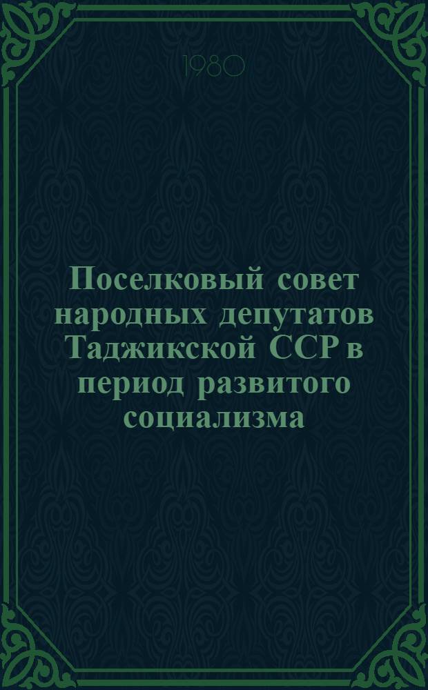 Поселковый совет народных депутатов Таджикской ССР в период развитого социализма : Автореф. дис. на соиск. учен. степ. канд. юрид. наук : (12.00.02)