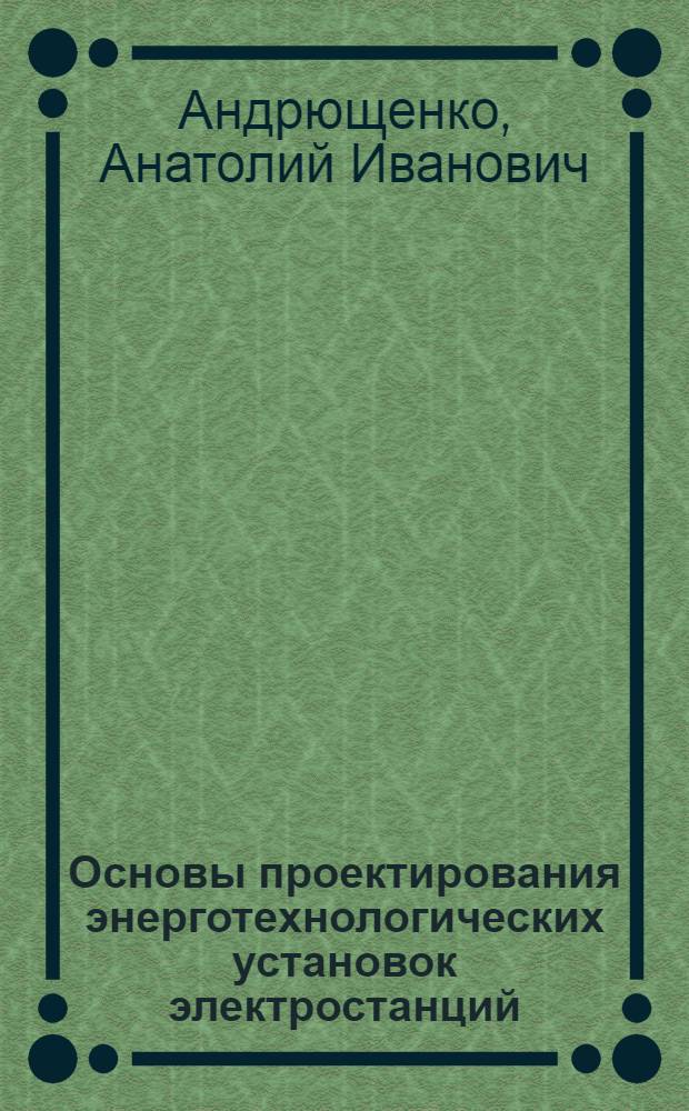 Основы проектирования энерготехнологических установок электростанций : Учеб. пособие для теплоэнерг. спец. вузов