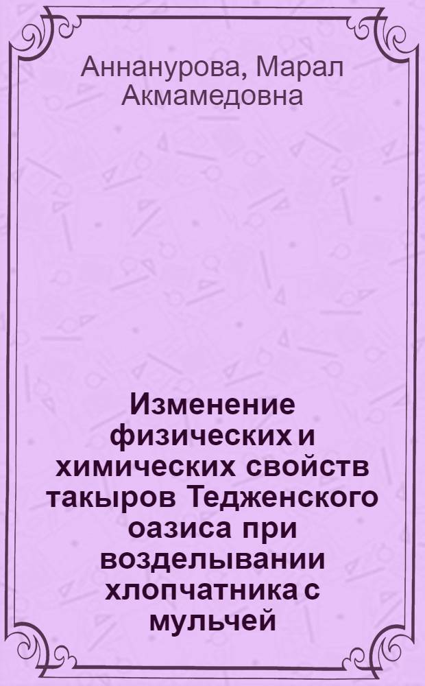 Изменение физических и химических свойств такыров Тедженского оазиса при возделывании хлопчатника с мульчей : Автореф. дис. на соиск. учен. степ. канд. с.-х. наук : (06.01.03; 06.01.04)
