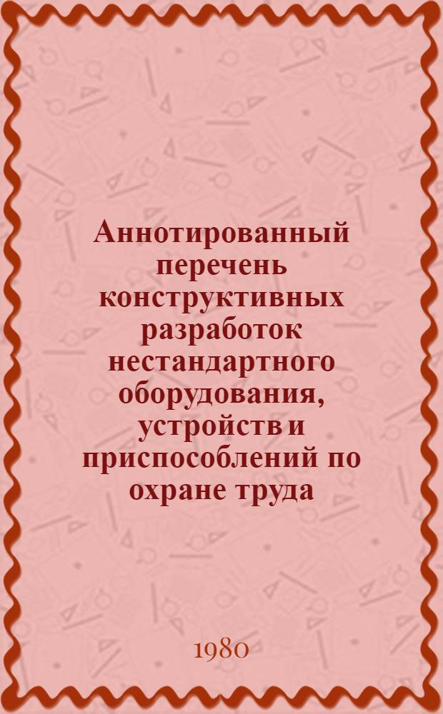 Аннотированный перечень конструктивных разработок нестандартного оборудования, устройств и приспособлений по охране труда, разработанных научно-исследовательскими институтами охраны труда ВЦСПС