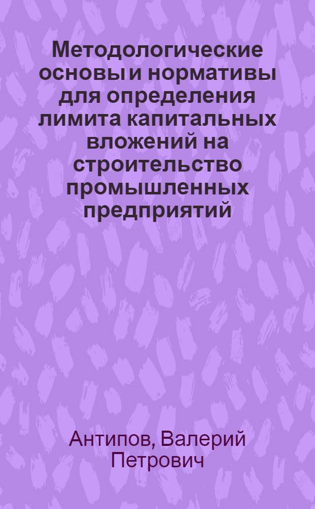 Методологические основы и нормативы для определения лимита капитальных вложений на строительство промышленных предприятий : (На прим. отрасли пром-сти) : Автореф. дис. на соиск. учен. степ. канд. экон. наук : (08.00.05)