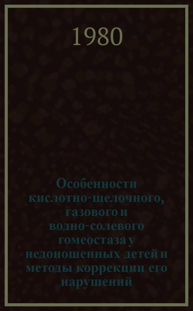 Особенности кислотно-щелочного, газового и водно-солевого гомеостаза у недоношенных детей и методы коррекции его нарушений : Автореф. дис. на соиск. учен. степ. д-ра мед. наук : (14.00.09)