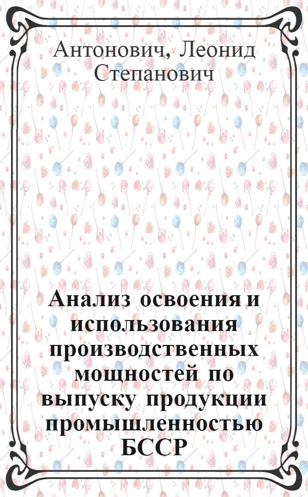 Анализ освоения и использования производственных мощностей по выпуску продукции промышленностью БССР