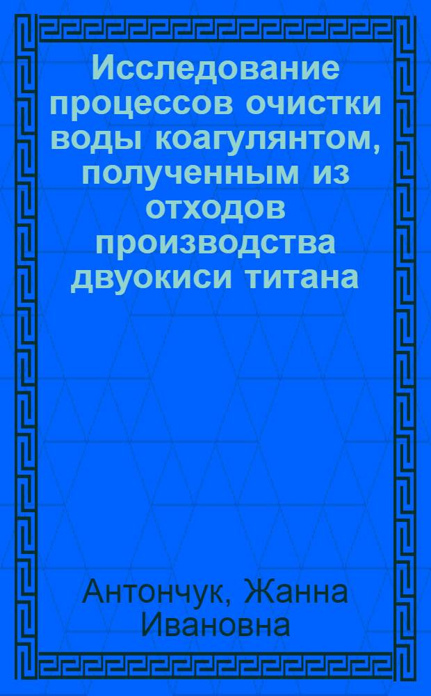 Исследование процессов очистки воды коагулянтом, полученным из отходов производства двуокиси титана : Автореф. дис. на соиск. учен. степ. канд. техн. наук : (05.17.01)
