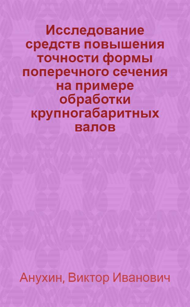 Исследование средств повышения точности формы поперечного сечения на примере обработки крупногабаритных валов : Автореф. дис. на соиск. учен. степ. канд. техн. наук : (05.02.08)