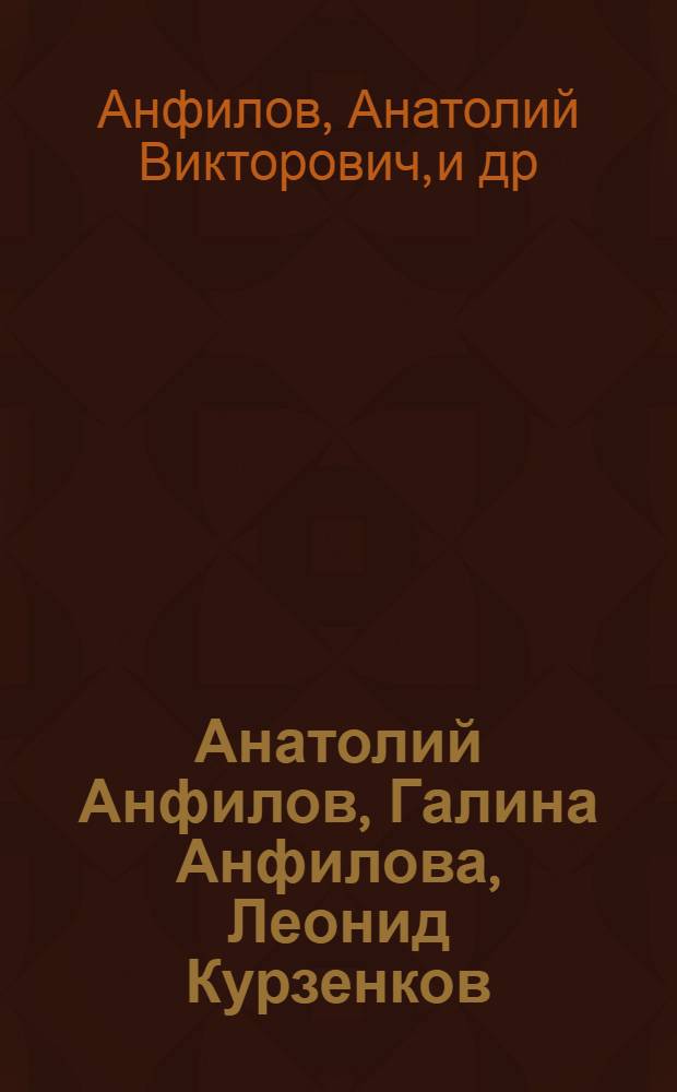 Анатолий Анфилов, Галина Анфилова, Леонид Курзенков : Живопись. Графика. Кинодекорац. искусство. Декор.-прикл. искусство : Каталог выставки