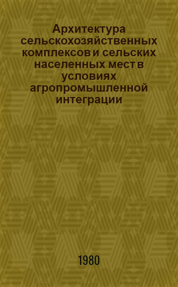 Архитектура сельскохозяйственных комплексов и сельских населенных мест в условиях агропромышленной интеграции : Сб. науч. тр