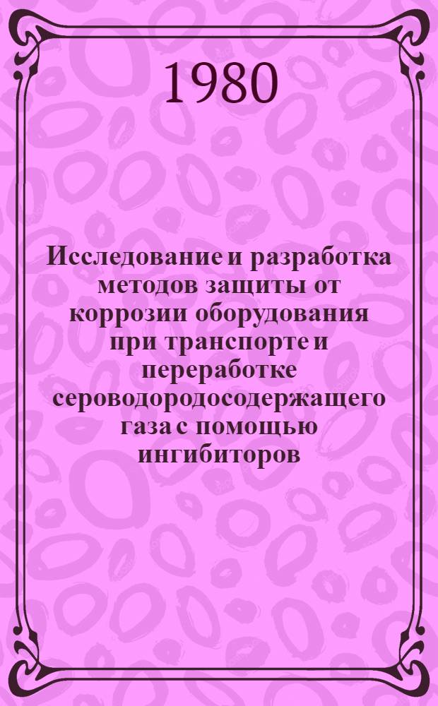 Исследование и разработка методов защиты от коррозии оборудования при транспорте и переработке сероводородосодержащего газа с помощью ингибиторов : Автореф. дис. на соиск. учен. степ. к. т. н