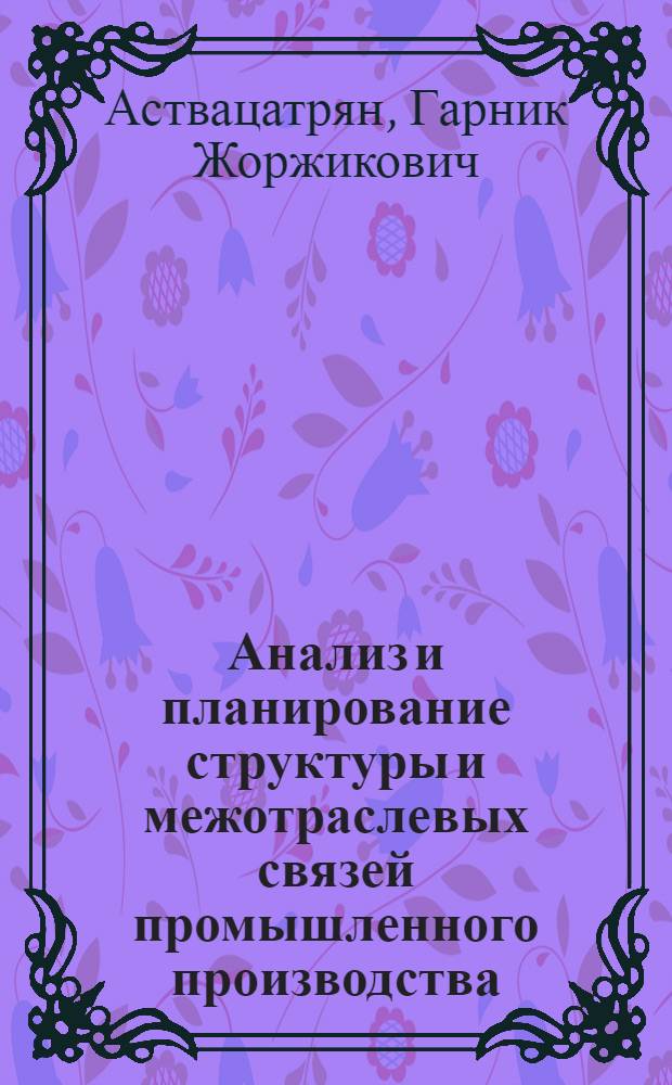 Анализ и планирование структуры и межотраслевых связей промышленного производства : (На прим. АрмССР) : Автореф. дис. на соиск. учен. степ. канд. экон. наук : (08.00.05)